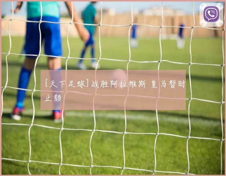 [天下足球]战胜阿拉维斯 皇马暂时止颓