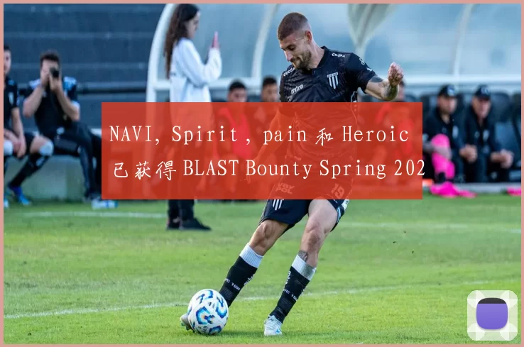 NAVI, Spirit , pain 和 Heroic 已获得 BLAST Bounty Spring 2025 资格