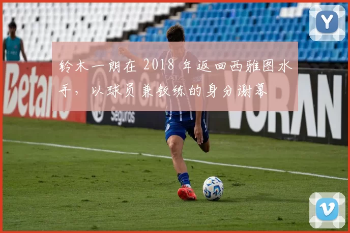 铃木一朗在 2018 年返回西雅图水手，以球员兼教练的身分谢幕
