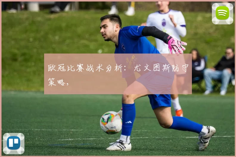 欧冠比赛战术分析：尤文图斯防守策略,