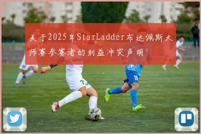 关于2025年StarLadder布达佩斯大师赛参赛者的利益冲突声明