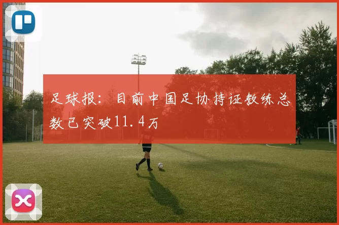 足球报：目前中国足协持证教练总数已突破11.4万