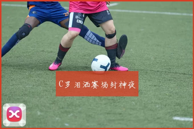C罗泪洒赛场封神夜