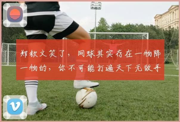 郑钦文笑了，网球其实存在一物降一物的，你不可能打遍天下无敌手的…