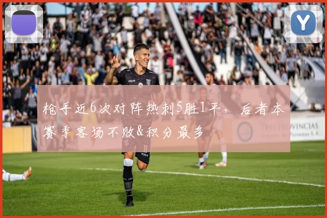 枪手近6次对阵热刺5胜1平，后者本赛季客场不败&积分最多