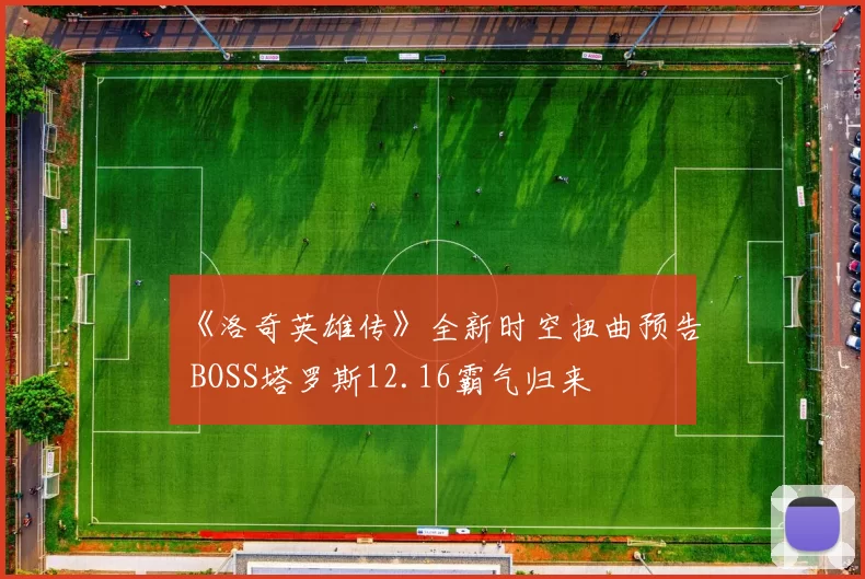 《洛奇英雄传》全新时空扭曲预告 BOSS塔罗斯12.16霸气归来