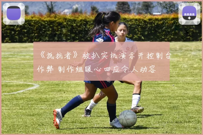 《抵抗者》被扒实机演示开控制台作弊 制作组暖心回应令人动容