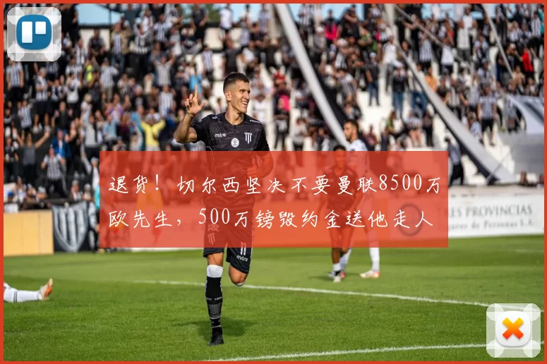 退货！切尔西坚决不要曼联8500万欧先生，500万镑毁约金送他走人