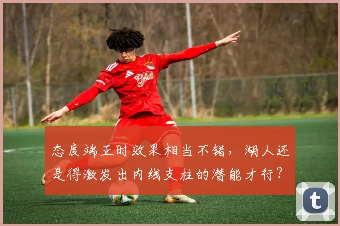 态度端正时效果相当不错，湖人还是得激发出内线支柱的潜能才行？