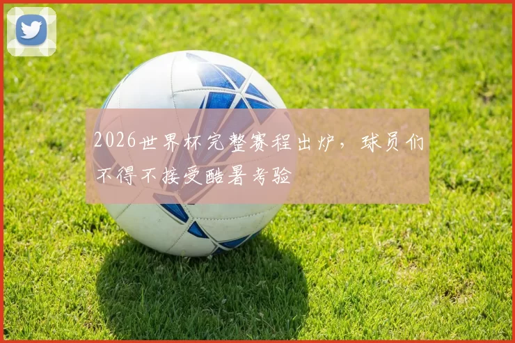 2026世界杯完整赛程出炉，球员们不得不接受酷暑考验