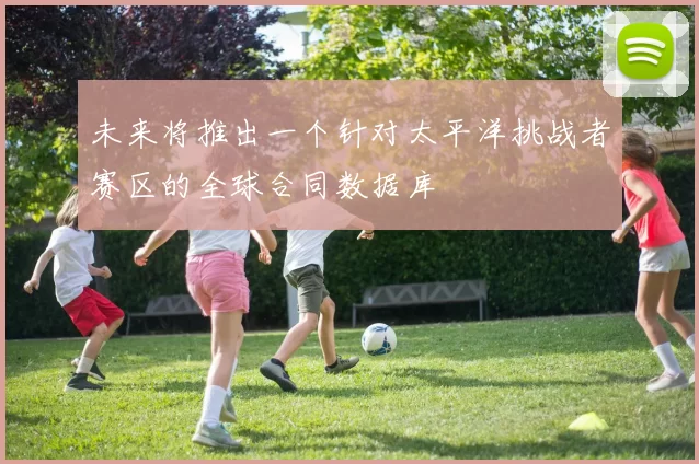 未来将推出一个针对太平洋挑战者赛区的全球合同数据库