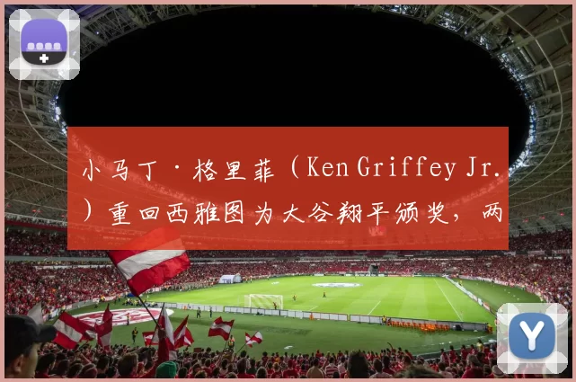 小马丁·格里菲（Ken Griffey Jr.）重回西雅图为大谷翔平颁奖，两代巨星同框