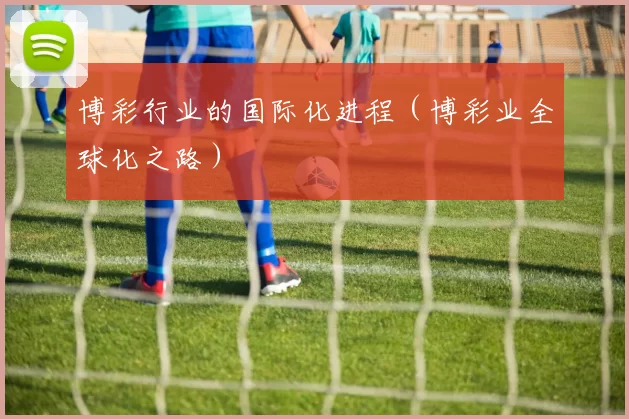 博彩行业的国际化进程（博彩业全球化之路）