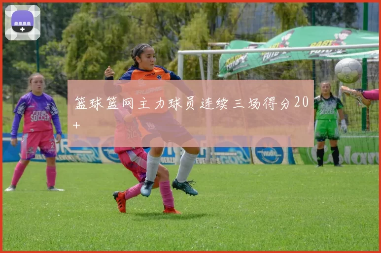 篮球篮网主力球员连续三场得分20+
